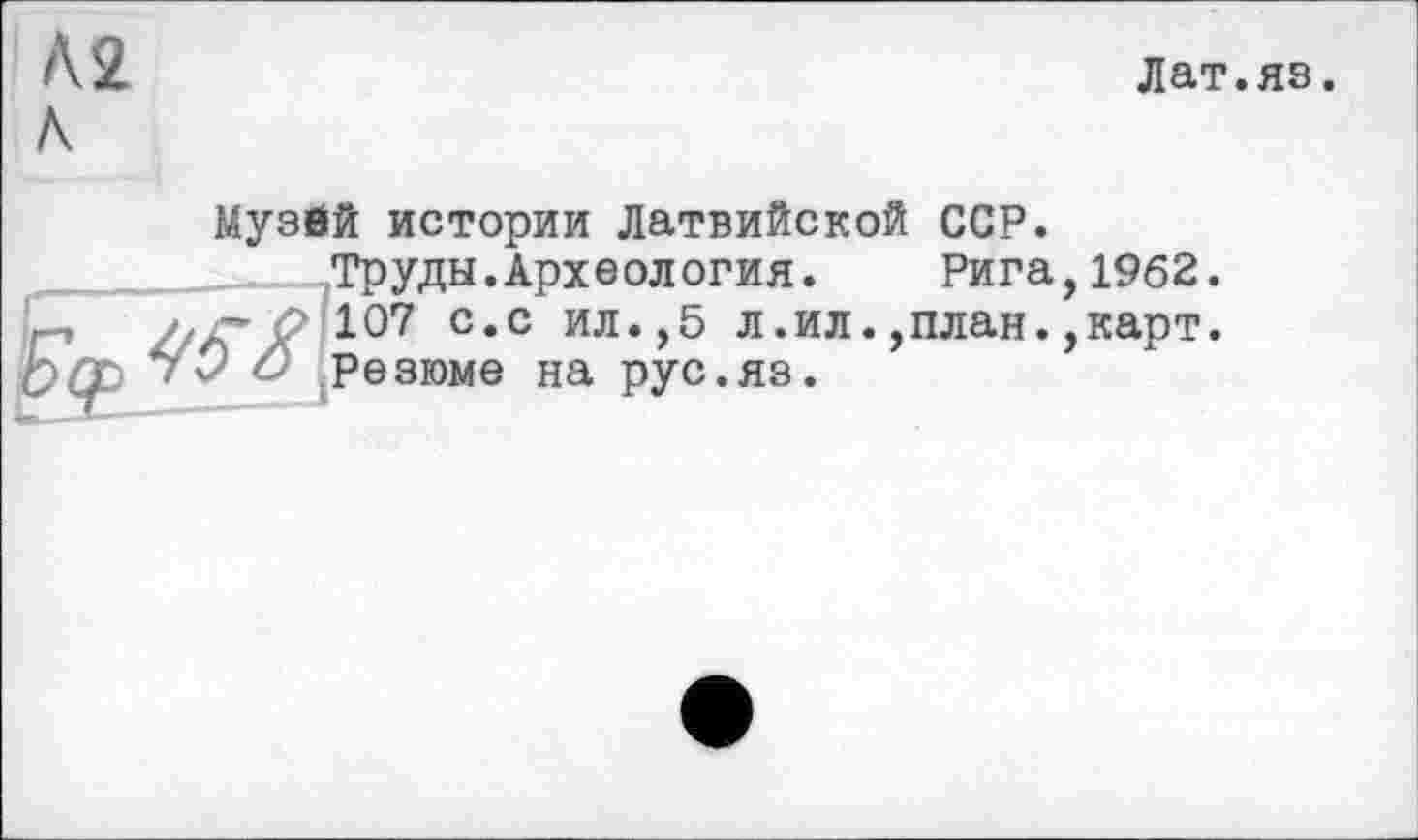 ﻿Л2 Л
Лат.яз.
Музей истории Латвийской ССР.
Труды.Археология. Рига,1962.
107 с.с ил.,5 л.ил.,план.,карт. Резюме на рус.яз.
É03